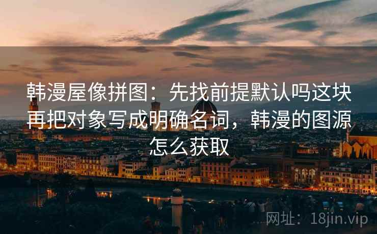 韩漫屋像拼图：先找前提默认吗这块再把对象写成明确名词，韩漫的图源怎么获取
