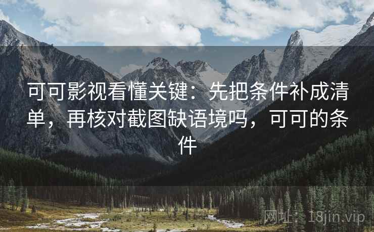 可可影视看懂关键:先把条件补成清单,再核对截图缺语境吗,可可的条件 可可影视看懂关键:先把条件补成清单,再核对截图缺语境吗,可可的条件