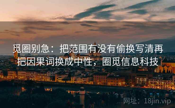 觅圈别急:把范围有没有偷换写清再把因果词换成中性,圈觅信息科技 觅圈别急:把范围有没有偷换写清再把因果词换成中性,圈觅信息科技