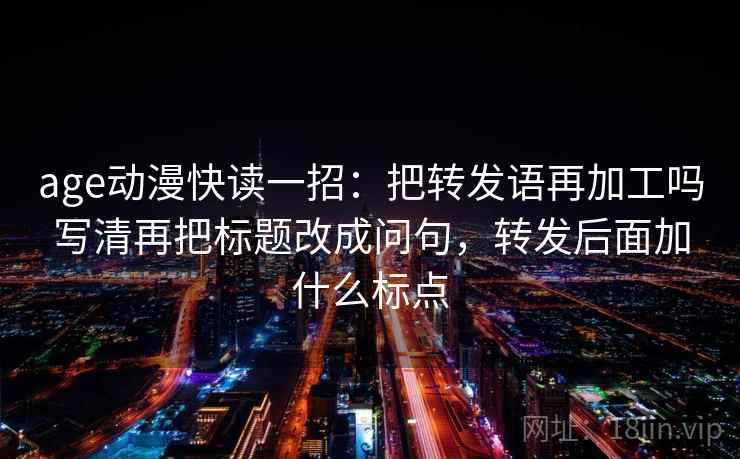 age动漫快读一招：把转发语再加工吗写清再把标题改成问句，转发后面加什么标点