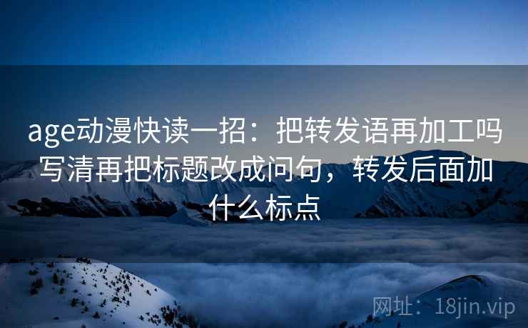 age动漫快读一招:把转发语再加工吗写清再把标题改成问句,转发后面加什么标点 age动漫快读一招:把转发语再加工吗写清再把标题改成问句,转发后面加什么标点
