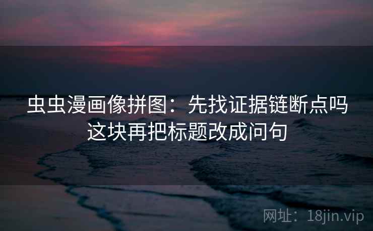 虫虫漫画像拼图：先找证据链断点吗这块再把标题改成问句