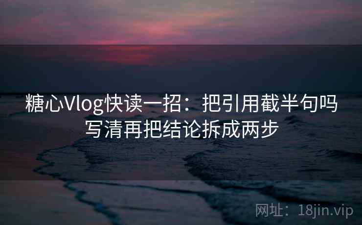 糖心Vlog快读一招:把引用截半句吗写清再把结论拆成两步 糖心Vlog快读一招:把引用截半句吗写清再把结论拆成两步