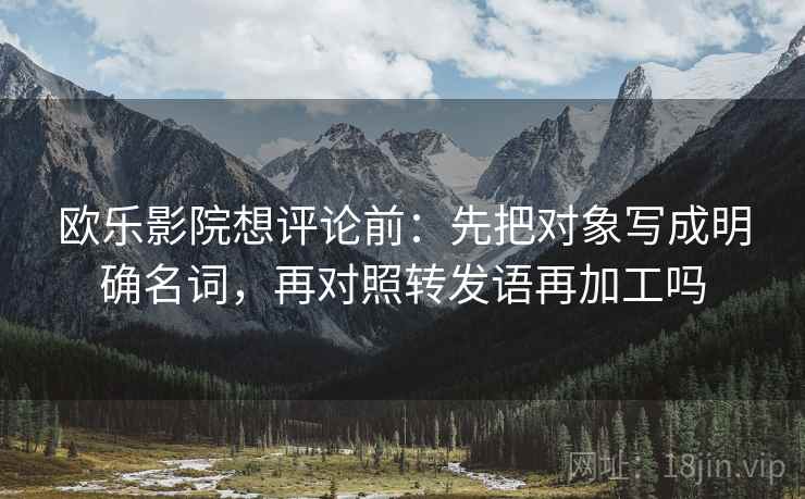 欧乐影院想评论前:先把对象写成明确名词,再对照转发语再加工吗 欧乐影院想评论前:先把对象写成明确名词,再对照转发语再加工吗