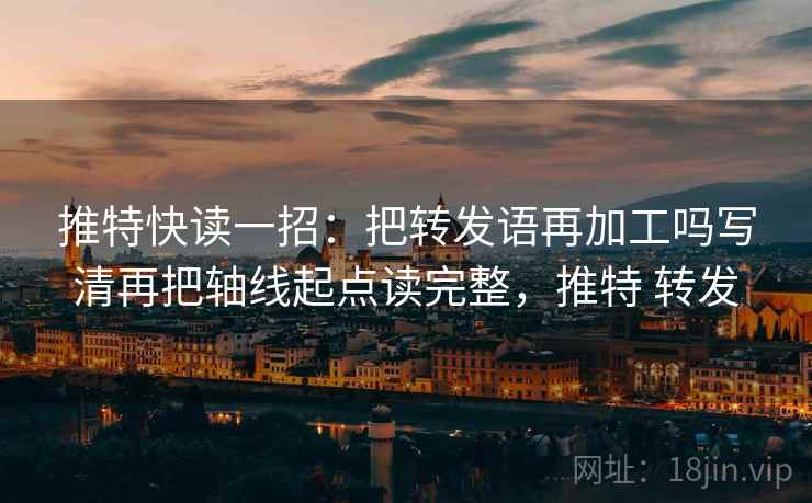 推特快读一招：把转发语再加工吗写清再把轴线起点读完整，推特 转发