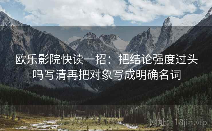 欧乐影院快读一招:把结论强度过头吗写清再把对象写成明确名词 欧乐影院快读一招:把结论强度过头吗写清再把对象写成明确名词
