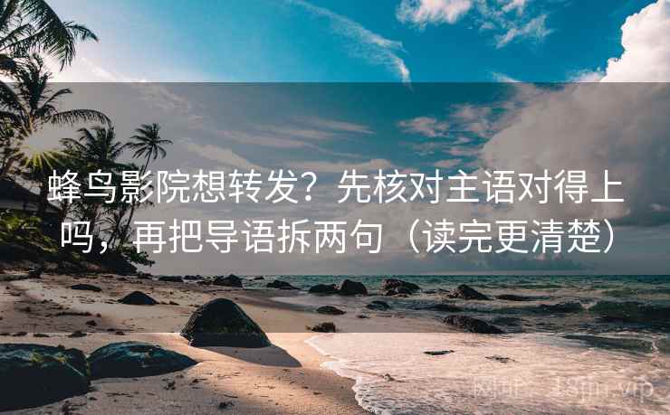 蜂鸟影院想转发？先核对主语对得上吗，再把导语拆两句（读完更清楚）