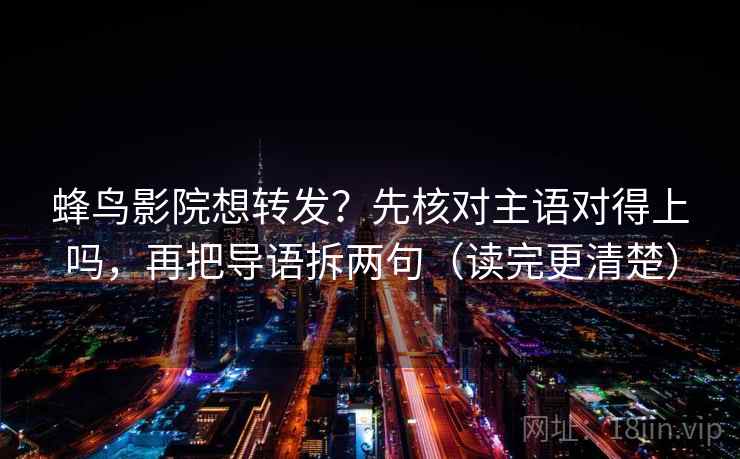 蜂鸟影院想转发?先核对主语对得上吗,再把导语拆两句(读完更清楚) 蜂鸟影院想转发?先核对主语对得上吗,再把导语拆两句(读完更清楚)