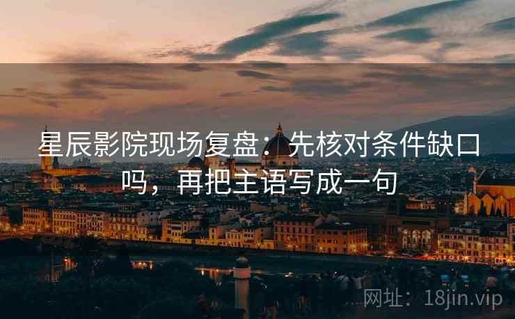 星辰影院现场复盘：先核对条件缺口吗，再把主语写成一句
