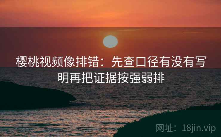 樱桃视频像排错:先查口径有没有写明再把证据按强弱排 樱桃视频像排错:先查口径有没有写明再把证据按强弱排