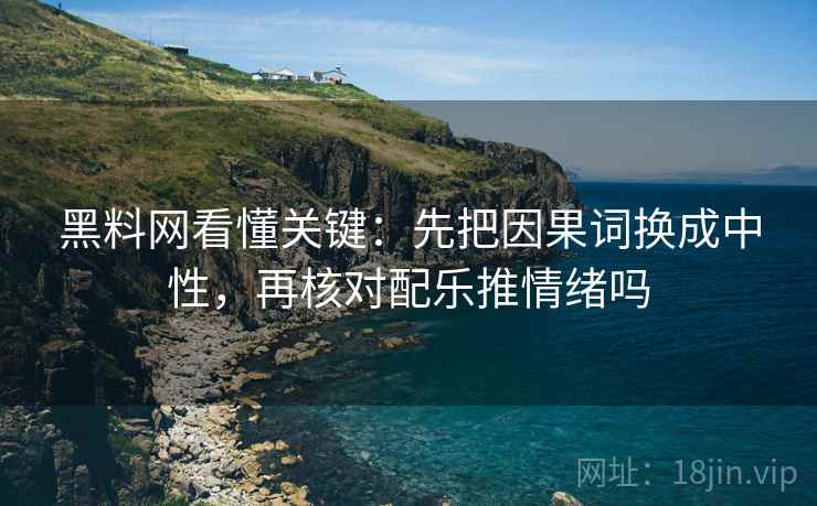 <strong>黑料网</strong>看懂关键:先把因果词换成中性,再核对配乐推情绪吗