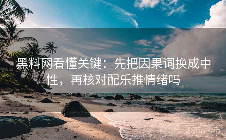 黑料网看懂关键:先把因果词换成中性,再核对配乐推情绪吗 黑料网看懂关键:先把因果词换成中性,再核对配乐推情绪吗