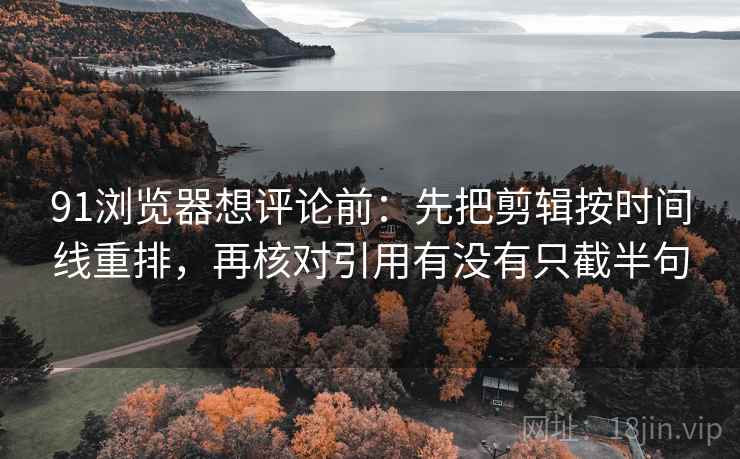 91浏览器想评论前:先把剪辑按时间线重排,再核对引用有没有只截半句 91浏览器想评论前:先把剪辑按时间线重排,再核对引用有没有只截半句