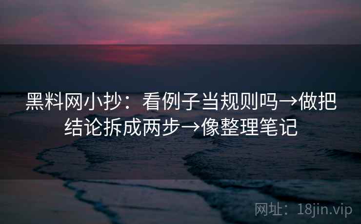 <strong>黑料网</strong>小抄:看例子当规则吗→做把结论拆成两步→像整理笔记