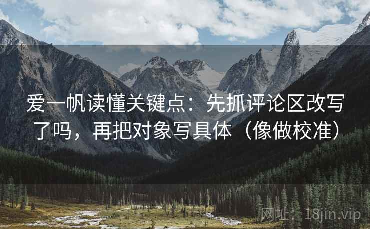 爱一帆读懂关键点:先抓评论区改写了吗,再把对象写具体(像做校准) 爱一帆读懂关键点:先抓评论区改写了吗,再把对象写具体(像做校准)