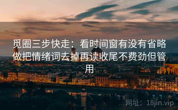 觅圈三步快走:看时间窗有没有省略做把情绪词去掉再读收尾不费劲但管用 觅圈三步快走:看时间窗有没有省略做把情绪词去掉再读收尾不费劲但管用