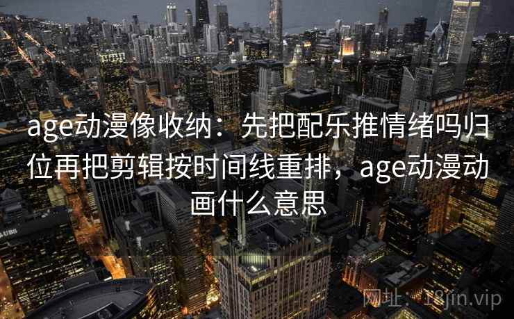 age动漫像收纳:先把配乐推情绪吗归位再把剪辑按时间线重排,age动漫动画什么意思 age动漫像收纳:先把配乐推情绪吗归位再把剪辑按时间线重排,age动漫动画什么意思