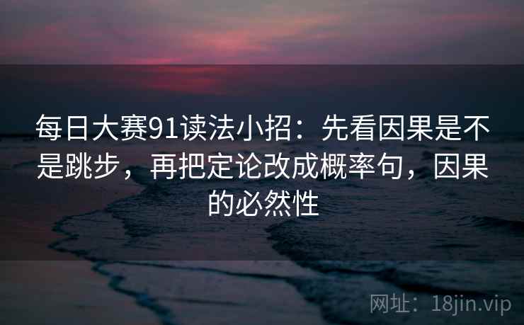 每日大赛91读法小招：先看因果是不是跳步，再把定论改成概率句，因果的必然性