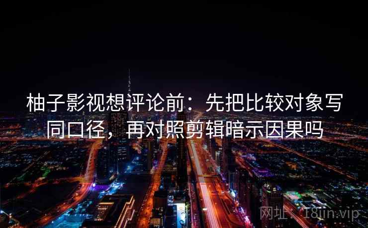 柚子影视想评论前：先把比较对象写同口径，再对照剪辑暗示因果吗
