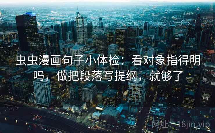 虫虫漫画句子小体检:看对象指得明吗,做把段落写提纲,就够了 虫虫漫画句子小体检:看对象指得明吗,做把段落写提纲,就够了