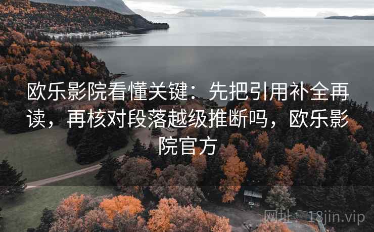 欧乐影院看懂关键:先把引用补全再读,再核对段落越级推断吗,欧乐影院官方 欧乐影院看懂关键:先把引用补全再读,再核对段落越级推断吗,欧乐影院官方