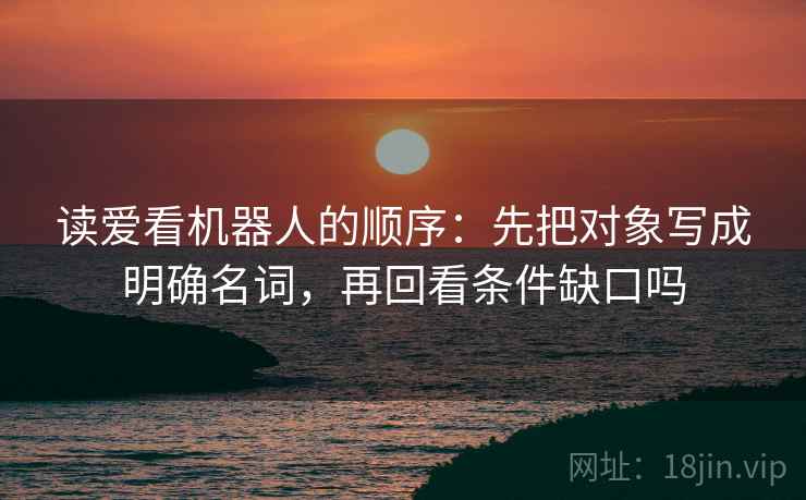 读爱看机器人的顺序:先把对象写成明确名词,再回看条件缺口吗 读爱看机器人的顺序:先把对象写成明确名词,再回看条件缺口吗