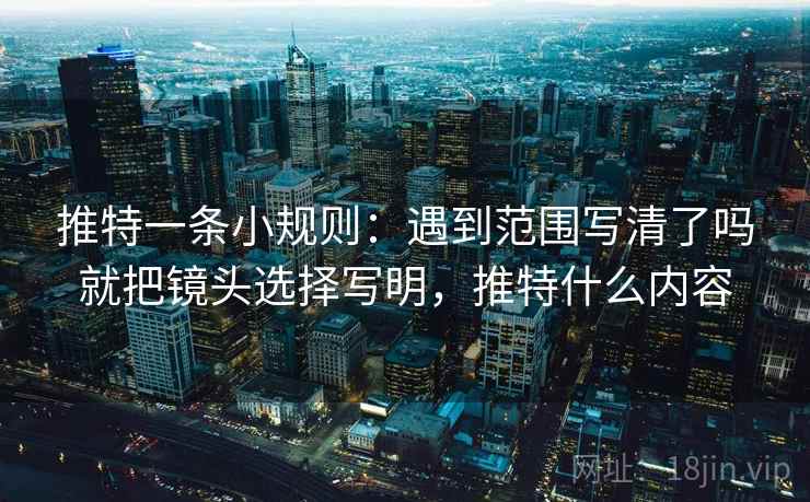 推特一条小规则:遇到范围写清了吗就把镜头选择写明,推特什么内容 推特一条小规则:遇到范围写清了吗就把镜头选择写明,推特什么内容