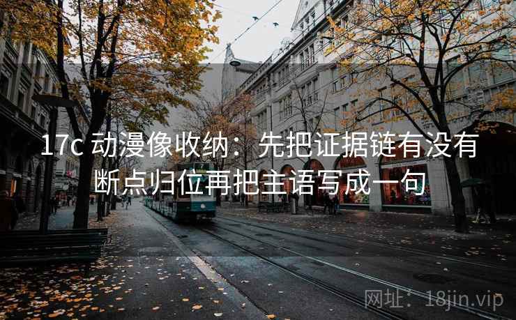 17c 动漫像收纳:先把证据链有没有断点归位再把主语写成一句 17c 动漫像收纳:先把证据链有没有断点归位再把主语写成一句