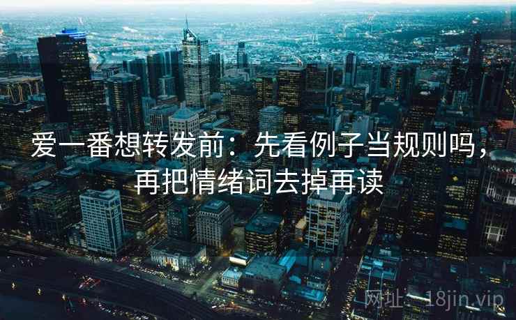 爱一番想转发前：先看例子当规则吗，再把情绪词去掉再读