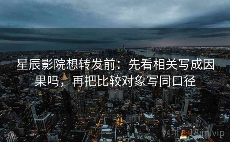 星辰影院想转发前:先看相关写成因果吗,再把比较对象写同口径 星辰影院想转发前:先看相关写成因果吗,再把比较对象写同口径