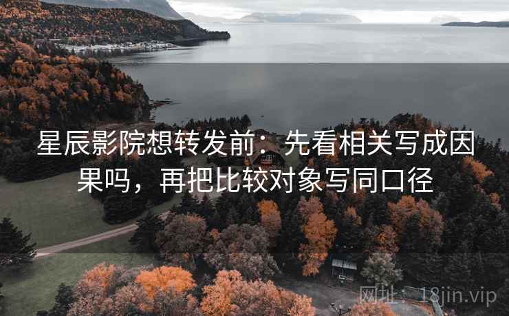 星辰影院想转发前：先看相关写成因果吗，再把比较对象写同口径