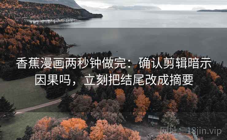 香蕉漫画两秒钟做完:确认剪辑暗示因果吗,立刻把结尾改成摘要 香蕉漫画两秒钟做完:确认剪辑暗示因果吗,立刻把结尾改成摘要