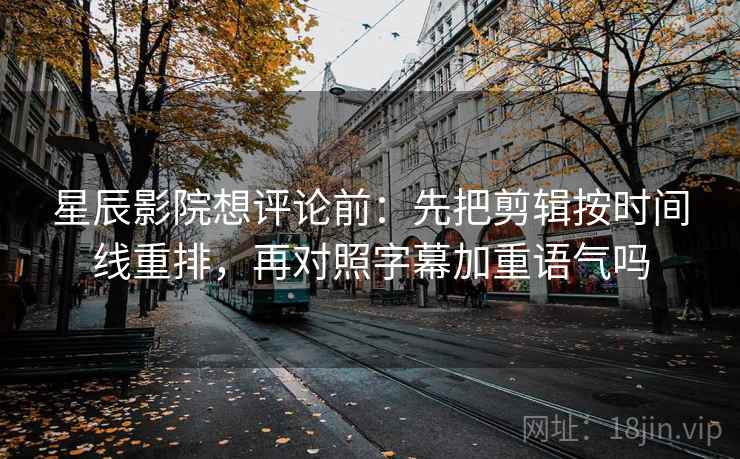 星辰影院想评论前：先把剪辑按时间线重排，再对照字幕加重语气吗