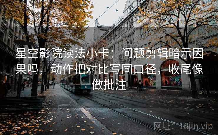 星空影院读法小卡：问题剪辑暗示因果吗，动作把对比写同口径，收尾像做批注