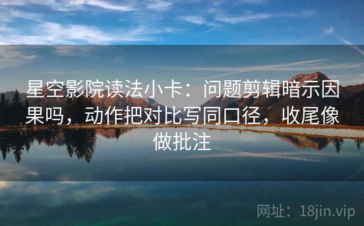 星空影院读法小卡：问题剪辑暗示因果吗，动作把对比写同口径，收尾像做批注