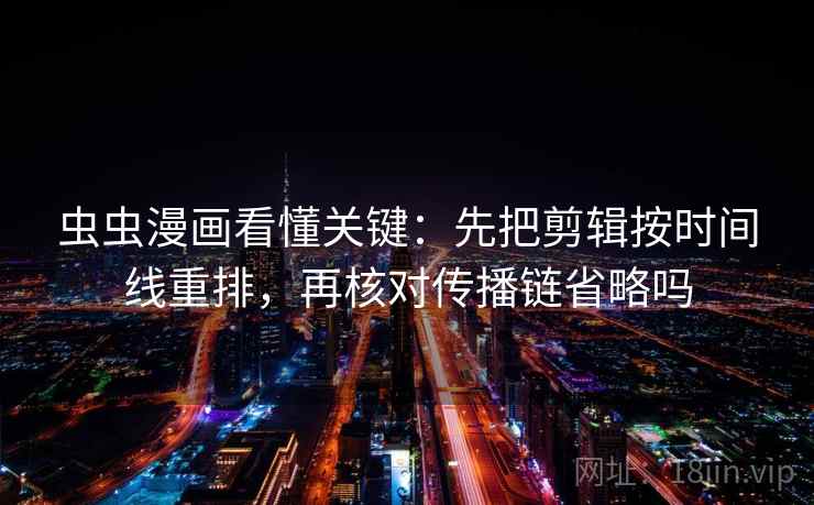虫虫漫画看懂关键:先把剪辑按时间线重排,再核对传播链省略吗 虫虫漫画看懂关键:先把剪辑按时间线重排,再核对传播链省略吗