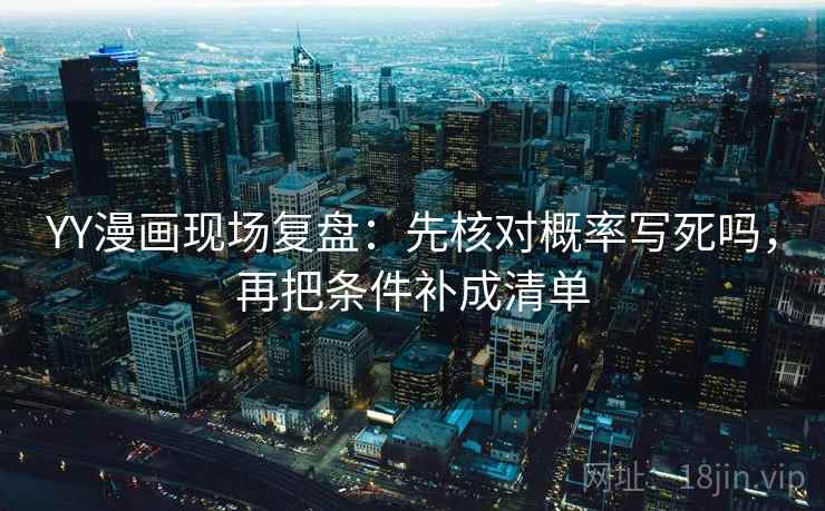 YY漫画现场复盘:先核对概率写死吗,再把条件补成清单 YY漫画现场复盘:先核对概率写死吗,再把条件补成清单