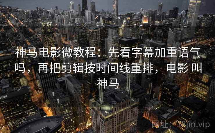 神马电影微教程:先看字幕加重语气吗,再把剪辑按时间线重排,电影 叫神马 神马电影微教程:先看字幕加重语气吗,再把剪辑按时间线重排,电影 叫神马