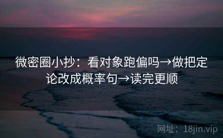 微密圈小抄:看对象跑偏吗→做把定论改成概率句→读完更顺 微密圈小抄:看对象跑偏吗→做把定论改成概率句→读完更顺
